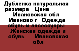 Дубленка натуральная 44размера › Цена ­ 10 000 - Ивановская обл., Иваново г. Одежда, обувь и аксессуары » Женская одежда и обувь   . Ивановская обл.